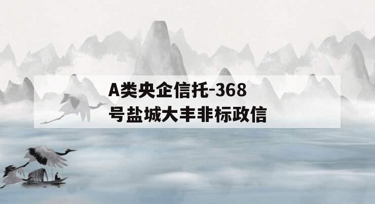 A类央企信托-368号盐城大丰非标政信