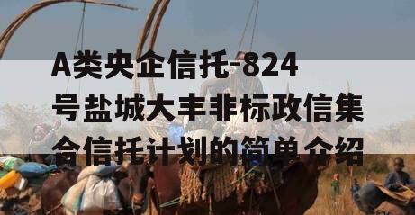 A类央企信托-824号盐城大丰非标政信集合信托计划的简单介绍