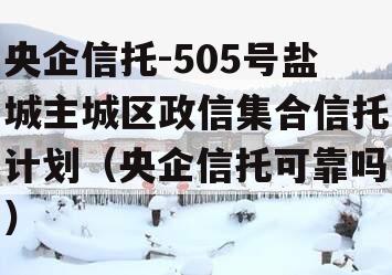 央企信托-505号盐城主城区政信集合信托计划（央企信托可靠吗）