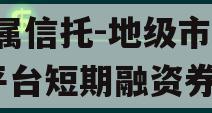 省属信托-地级市AA+平台短期融资券