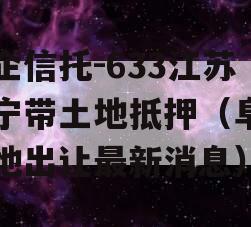 央企信托-633江苏阜宁带土地抵押（阜宁土地出让最新消息）