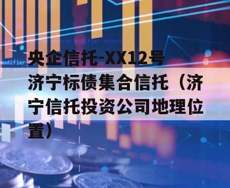 央企信托-XX12号济宁标债集合信托（济宁信托投资公司地理位置）