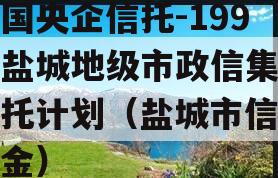 中国央企信托-199号盐城地级市政信集合信托计划（盐城市信保基金）