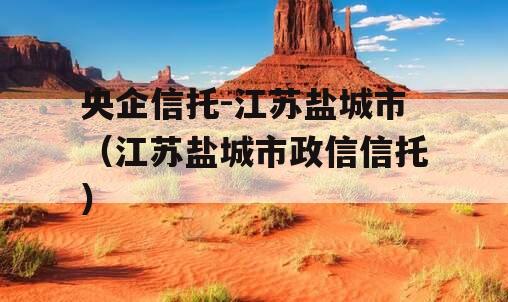 央企信托-江苏盐城市（江苏盐城市政信信托）