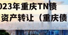 2023年重庆TN债权资产转让（重庆债务）