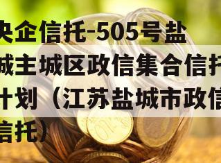 央企信托-505号盐城主城区政信集合信托计划（江苏盐城市政信信托）