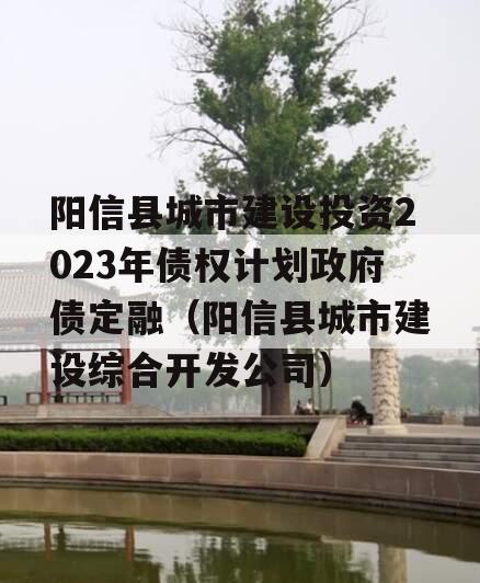 阳信县城市建设投资2023年债权计划政府债定融（阳信县城市建设综合开发公司）