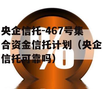 央企信托-467号集合资金信托计划（央企信托可靠吗）