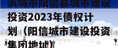 滨城市阳信县城市建设投资2023年债权计划（阳信城市建设投资集团地址）