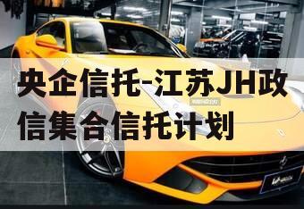 央企信托-江苏JH政信集合信托计划