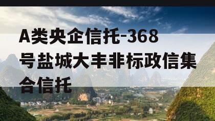 A类央企信托-368号盐城大丰非标政信集合信托