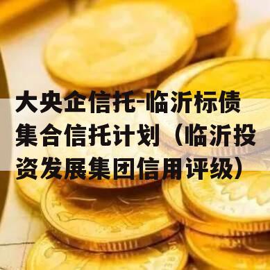 大央企信托-临沂标债集合信托计划（临沂投资发展集团信用评级）