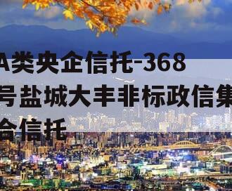 A类央企信托-368号盐城大丰非标政信集合信托