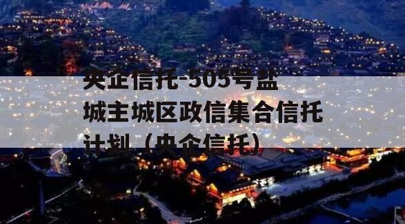 央企信托-505号盐城主城区政信集合信托计划（央企信托）