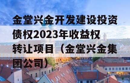 金堂兴金开发建设投资债权2023年收益权转让项目（金堂兴金集团公司）