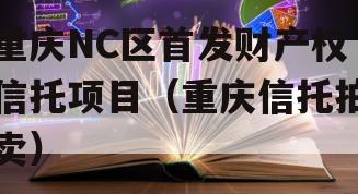 重庆NC区首发财产权信托项目（重庆信托拍卖）