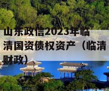 山东政信2023年临清国资债权资产（临清财政）