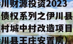 伊川财源投资2023年债权系列之伊川县王庄村城中村改造项目（伊川县王庄安置房）