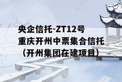 央企信托-ZT12号重庆开州中票集合信托（开州集团在建项目）