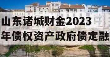 山东诸城财金2023年债权资产政府债定融