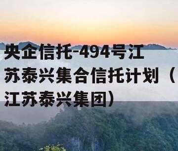 央企信托-494号江苏泰兴集合信托计划（江苏泰兴集团）