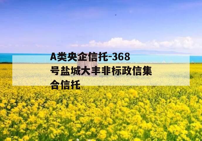 A类央企信托-368号盐城大丰非标政信集合信托