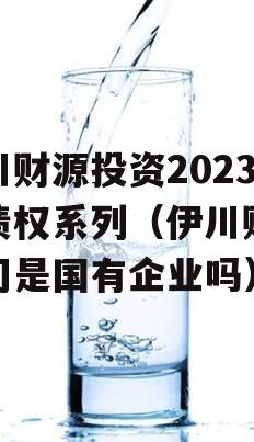 伊川财源投资2023年债权系列（伊川财源公司是国有企业吗）