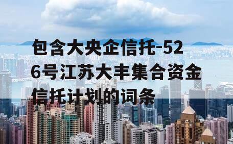 包含大央企信托-526号江苏大丰集合资金信托计划的词条