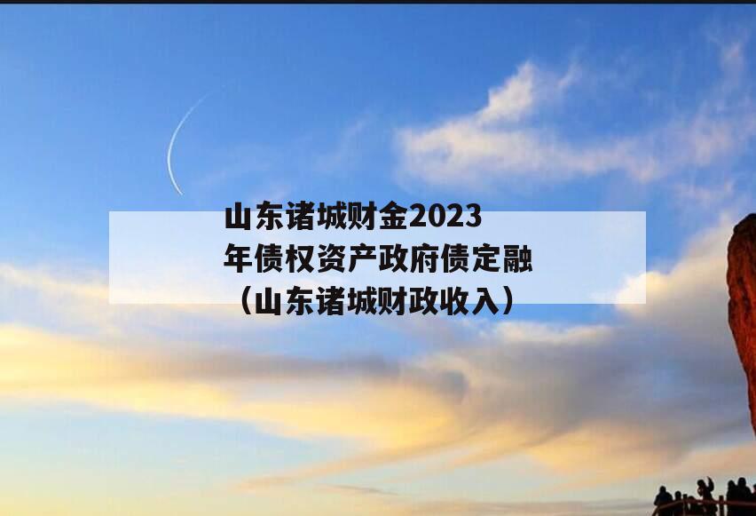 山东诸城财金2023年债权资产政府债定融（山东诸城财政收入）