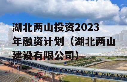 湖北两山投资2023年融资计划（湖北两山建设有限公司）