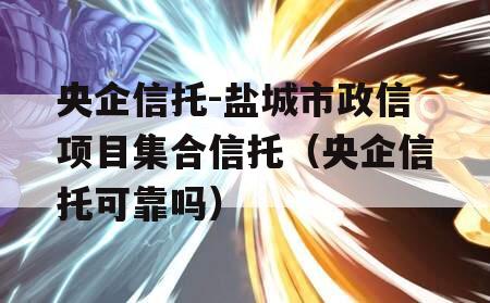 央企信托-盐城市政信项目集合信托（央企信托可靠吗）