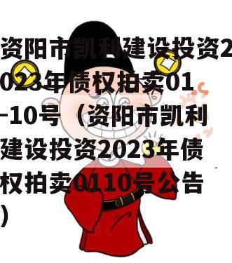 资阳市凯利建设投资2023年债权拍卖01-10号（资阳市凯利建设投资2023年债权拍卖0110号公告）