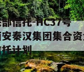 头部信托-HC37号西安秦汉集团集合资金信托计划