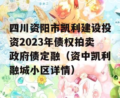 四川资阳市凯利建设投资2023年债权拍卖政府债定融（资中凯利融城小区详情）