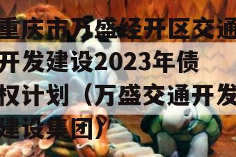 重庆市万盛经开区交通开发建设2023年债权计划（万盛交通开发建设集团）