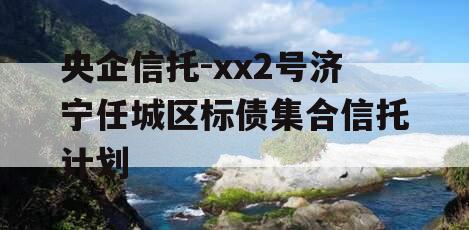 央企信托-xx2号济宁任城区标债集合信托计划