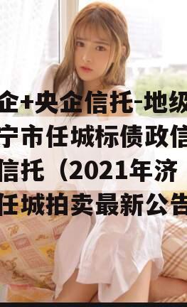 国企+央企信托-地级济宁市任城标债政信集合信托（2021年济宁任城拍卖最新公告）