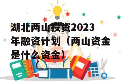 湖北两山投资2023年融资计划（两山资金是什么资金）