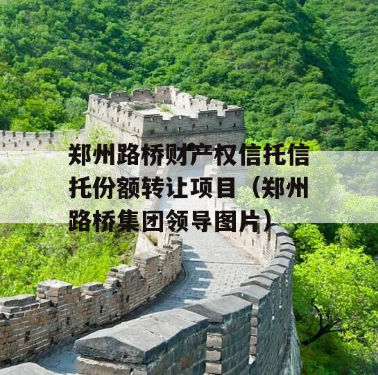 郑州路桥财产权信托信托份额转让项目（郑州路桥集团领导图片）