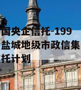 中国央企信托-199号盐城地级市政信集合信托计划