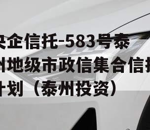 央企信托-583号泰州地级市政信集合信托计划（泰州投资）