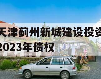 天津蓟州新城建设投资2023年债权