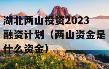 湖北两山投资2023融资计划（两山资金是什么资金）