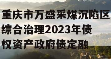 重庆市万盛采煤沉陷区综合治理2023年债权资产政府债定融