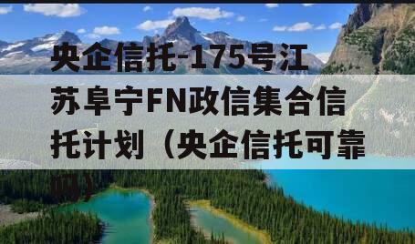 央企信托-175号江苏阜宁FN政信集合信托计划（央企信托可靠吗）