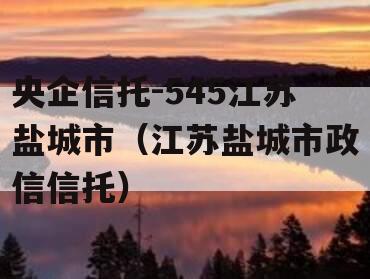 央企信托-545江苏盐城市（江苏盐城市政信信托）