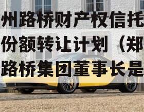 郑州路桥财产权信托信托份额转让计划（郑州市路桥集团董事长是谁）