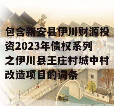 包含新安县伊川财源投资2023年债权系列之伊川县王庄村城中村改造项目的词条