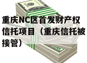 重庆NC区首发财产权信托项目（重庆信托被接管）