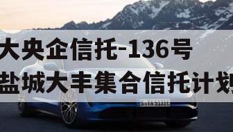 大央企信托-136号盐城大丰集合信托计划